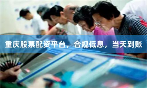 重庆股票配资平台，合规低息，当天到账