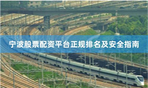 宁波股票配资平台正规排名及安全指南