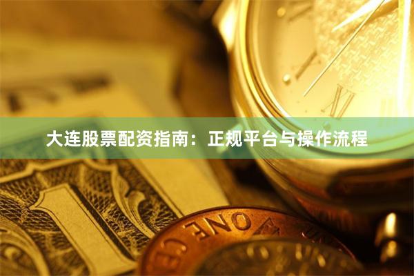 大连股票配资指南：正规平台与操作流程