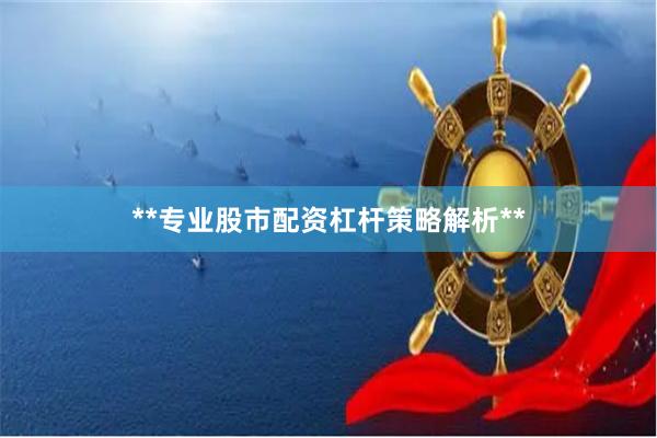 **专业股市配资杠杆策略解析**