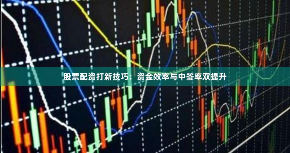 股票配资打新技巧：资金效率与中签率双提升