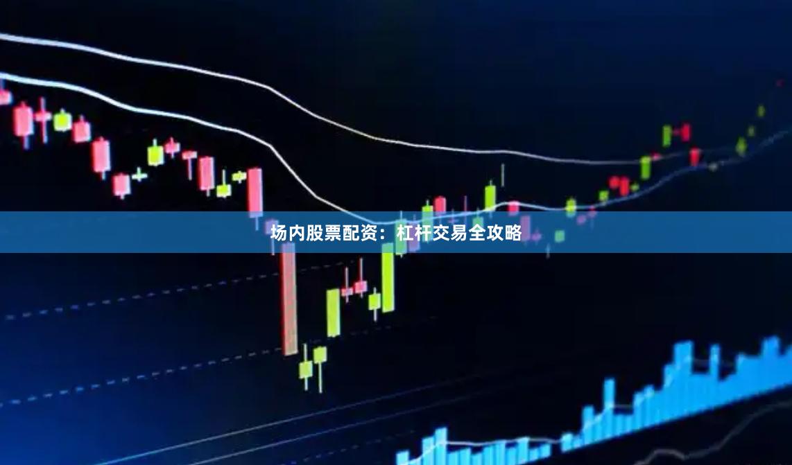 场内股票配资：杠杆交易全攻略