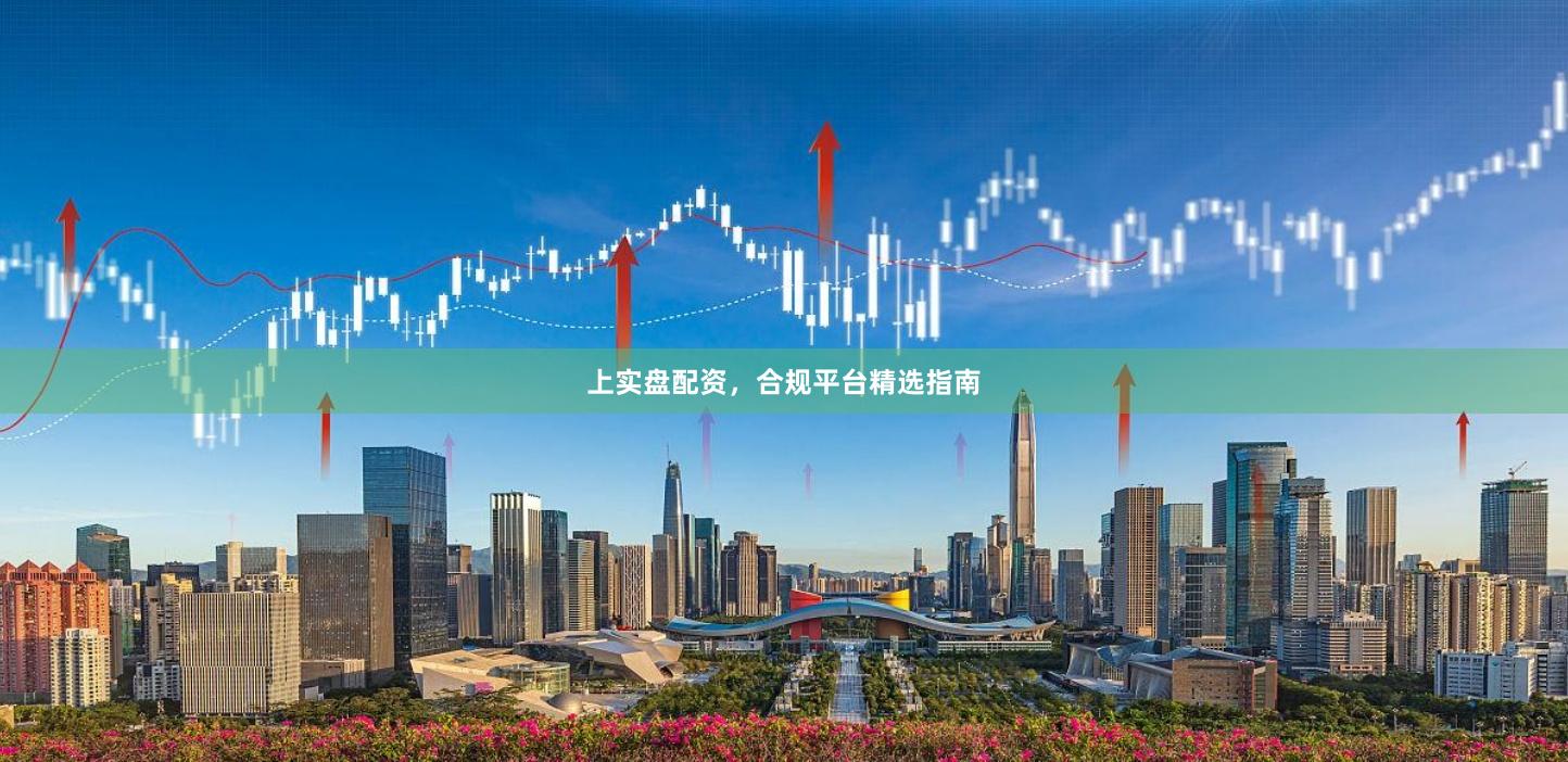 上实盘配资，合规平台精选指南