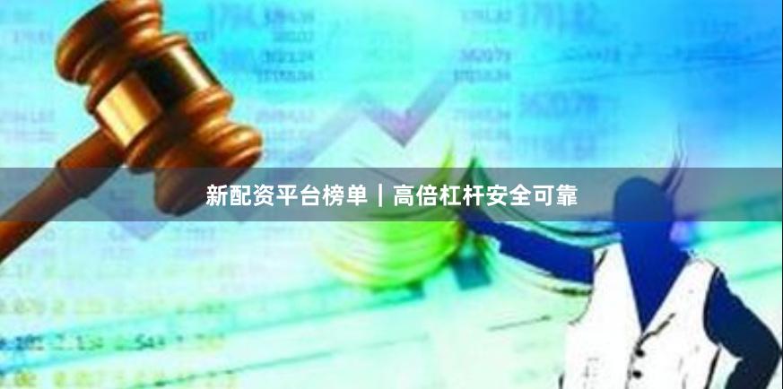 新配资平台榜单｜高倍杠杆安全可靠