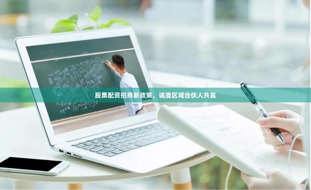 股票配资招商新政策，诚邀区域合伙人共赢